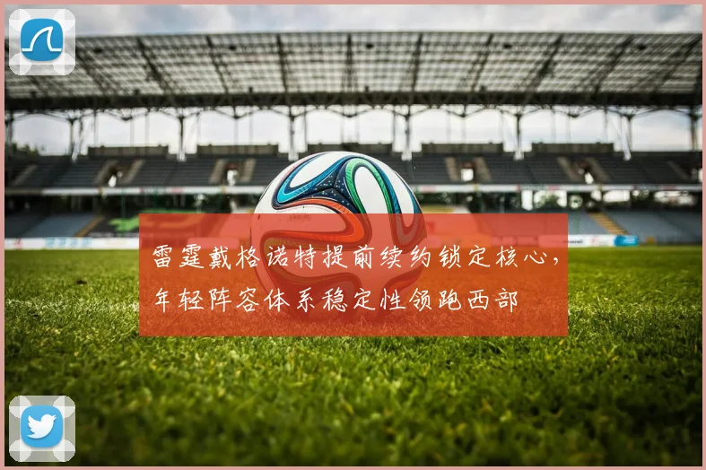 雷霆戴格诺特提前续约锁定核心,年轻阵容体系稳定性领跑西部