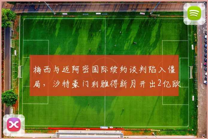 梅西与迈阿密国际续约谈判陷入僵局，沙特豪门利雅得新月开出2亿欧年薪挖角