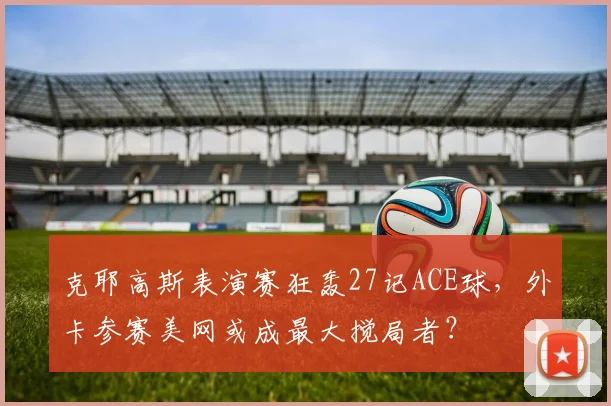 克耶高斯表演赛狂轰27记ACE球,外卡参赛美网或成最大搅局者?