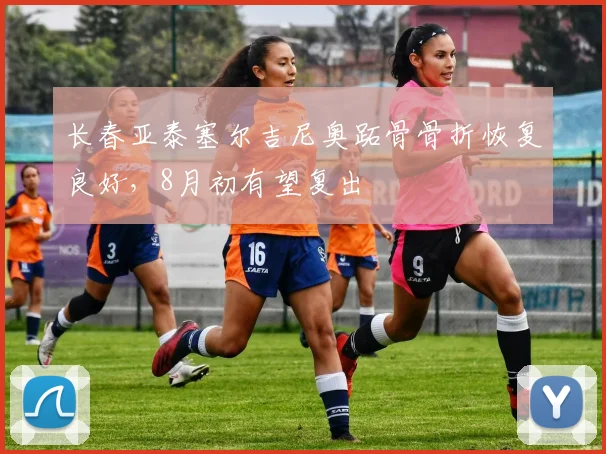 长春亚泰塞尔吉尼奥跖骨骨折恢复良好，8月初有望复出
