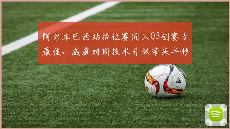 阿尔本巴西站排位赛闯入Q3创赛季最佳,威廉姆斯技术升级带来半秒圈速提升