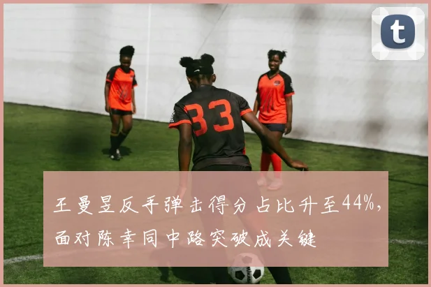 王曼昱反手弹击得分占比升至44%,面对陈幸同中路突破成关键