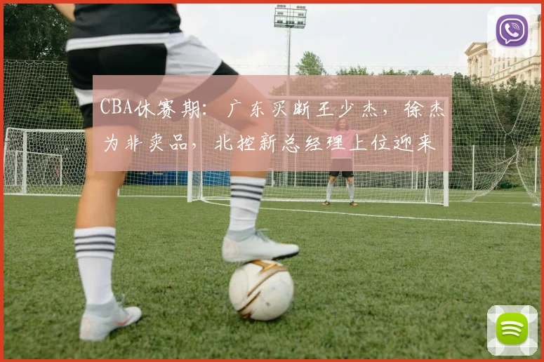 CBA休赛期：广东买断王少杰，徐杰为非卖品，北控新总经理上位迎来洗牌，张镇麟缺席国家队原因出炉