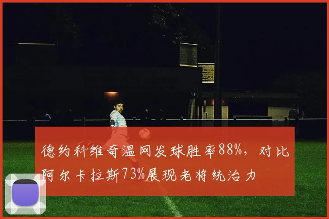 德约科维奇温网发球胜率88%,对比阿尔卡拉斯73%展现老将统治力