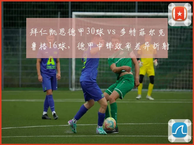 拜仁凯恩德甲30球 vs 多特菲尔克鲁格16球,德甲中锋效率差异折射战术走向