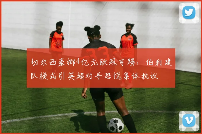 切尔西豪掷4亿无欧冠可踢，伯利建队模式引英超对手恐慌集体抗议