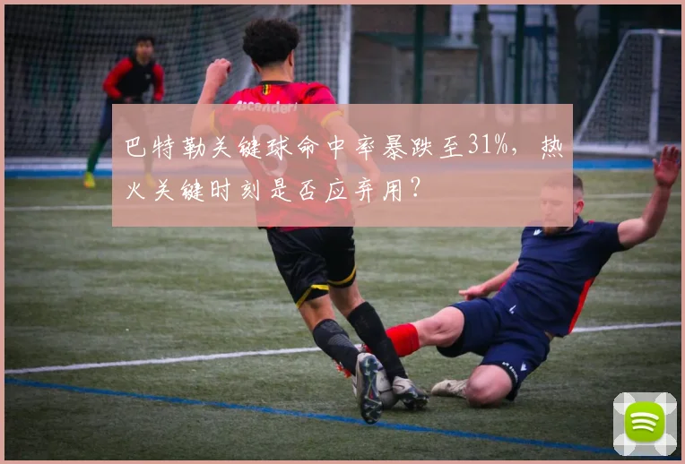 巴特勒关键球命中率暴跌至31%，热火关键时刻是否应弃用？