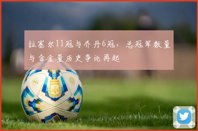 拉塞尔11冠与乔丹6冠,总冠军数量与含金量历史争论再起