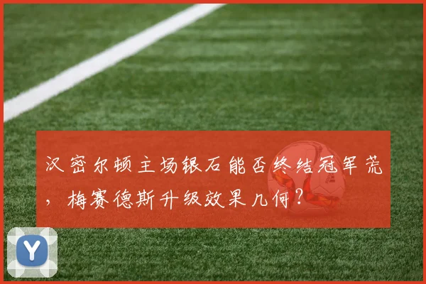 汉密尔顿主场银石能否终结冠军荒,梅赛德斯升级效果几何?